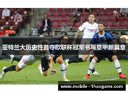 亚特兰大历史性首夺欧联杯冠军书写意甲新篇章