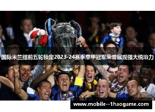 国际米兰提前五轮锁定2023-24赛季意甲冠军荣誉展现强大统治力