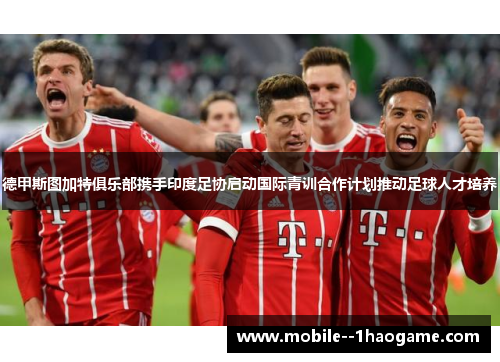 德甲斯图加特俱乐部携手印度足协启动国际青训合作计划推动足球人才培养 德甲斯图加特俱乐部携手印度足协启动国际青训合作计划推动足球人才培养