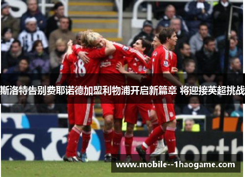 斯洛特告别费耶诺德加盟利物浦开启新篇章 将迎接英超挑战