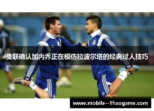 曼联确认加内乔正在模仿拉波尔塔的经典过人技巧 曼联确认加内乔正在模仿拉波尔塔的经典过人技巧