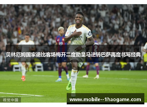 贝林厄姆国家德比客场梅开二度助皇马逆转巴萨再度书写经典