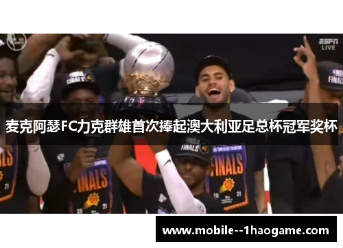 麦克阿瑟FC力克群雄首次捧起澳大利亚足总杯冠军奖杯