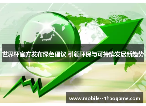 世界杯官方发布绿色倡议 引领环保与可持续发展新趋势