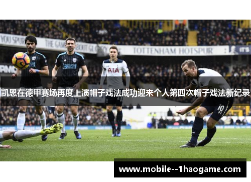 凯恩在德甲赛场再度上演帽子戏法成功迎来个人第四次帽子戏法新纪录
