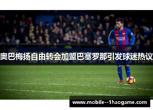 奥巴梅扬自由转会加盟巴塞罗那引发球迷热议