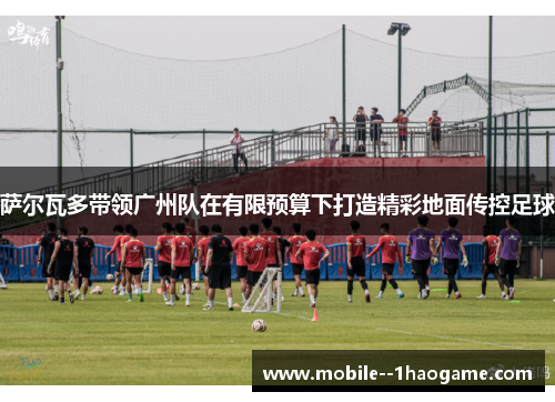 萨尔瓦多带领广州队在有限预算下打造精彩地面传控足球