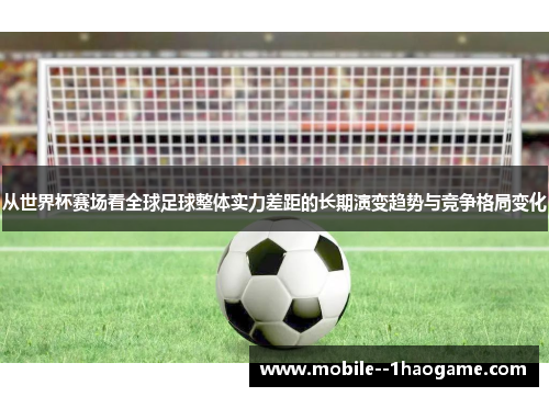 从世界杯赛场看全球足球整体实力差距的长期演变趋势与竞争格局变化 从世界杯赛场看全球足球整体实力差距的长期演变趋势与竞争格局变化