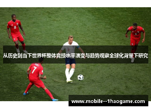 从历史到当下世界杯整体竞技水平演变与趋势观察全球化背景下研究