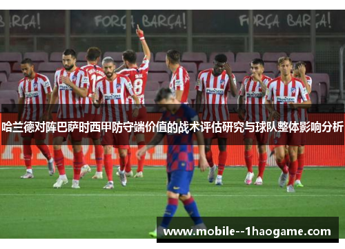 哈兰德对阵巴萨时西甲防守端价值的战术评估研究与球队整体影响分析