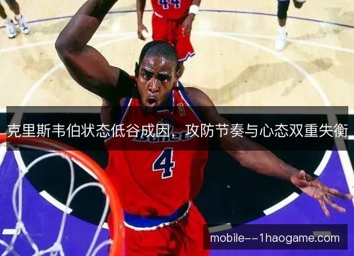 克里斯韦伯状态低谷成因,攻防节奏与心态双重失衡 克里斯韦伯状态低谷成因,攻防节奏与心态双重失衡