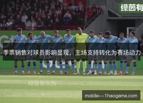 季票销售对球员影响显现,主场支持转化为赛场动力 季票销售对球员影响显现,主场支持转化为赛场动力