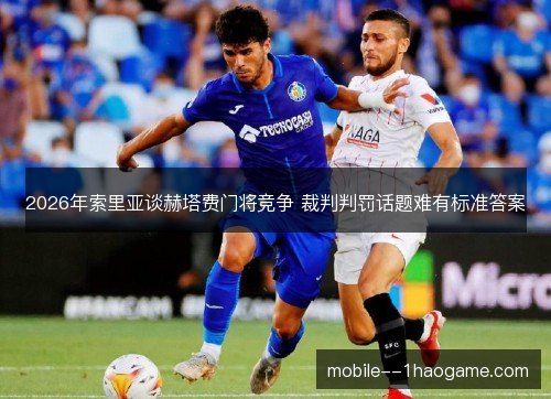 2026年索里亚谈赫塔费门将竞争 裁判判罚话题难有标准答案